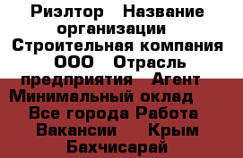 Риэлтор › Название организации ­ Строительная компания, ООО › Отрасль предприятия ­ Агент › Минимальный оклад ­ 1 - Все города Работа » Вакансии   . Крым,Бахчисарай